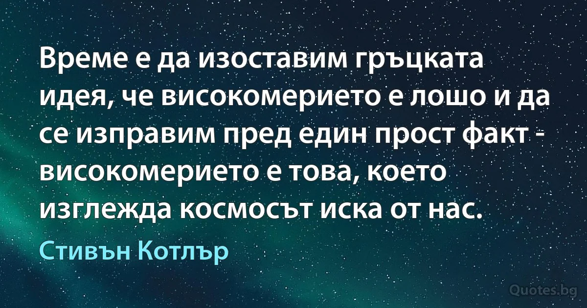 Време е да изоставим гръцката идея, че високомерието е лошо и да се изправим пред един прост факт - високомерието е това, което изглежда космосът иска от нас. (Стивън Котлър)