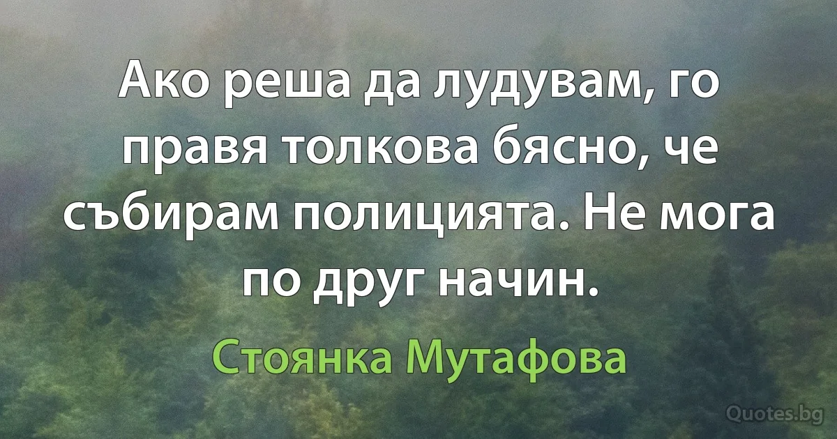 Ако реша да лудувам, го правя толкова бясно, че събирам полицията. Не мога по друг начин. (Стоянка Мутафова)