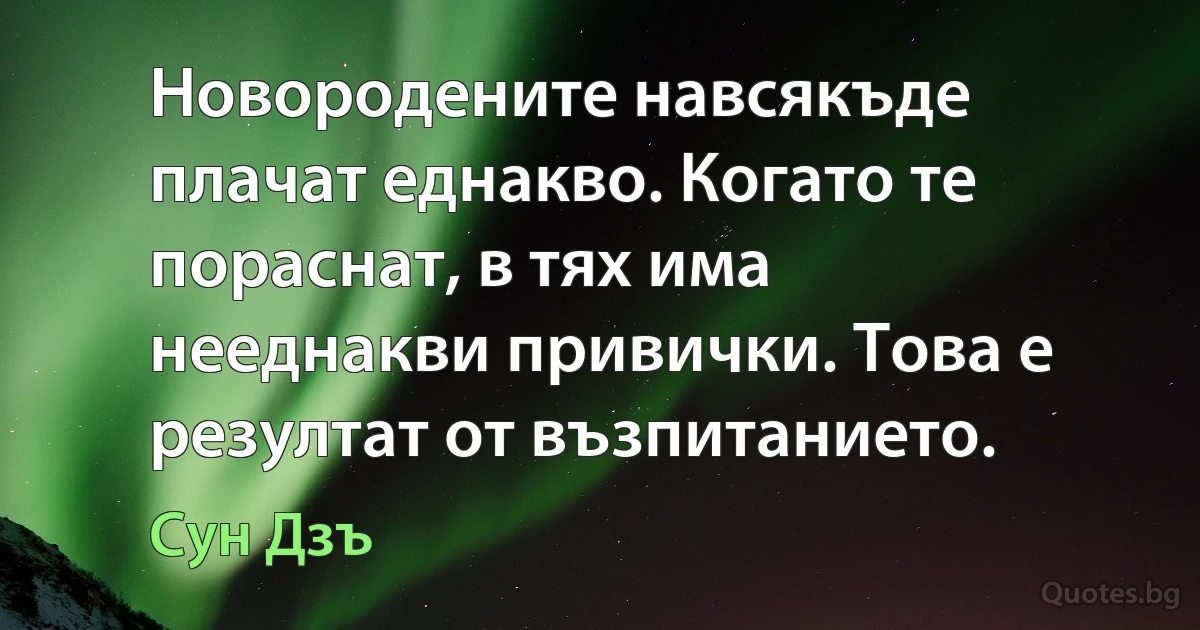 Новородените навсякъде плачат еднакво. Когато те пораснат, в тях има нееднакви привички. Това е резултат от възпитанието. (Сун Дзъ)