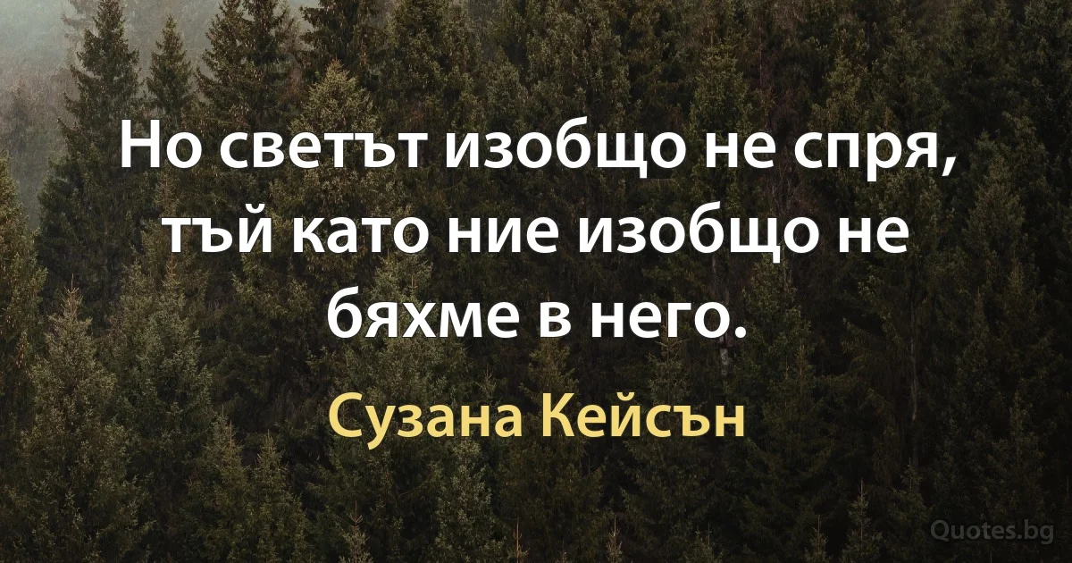 Но светът изобщо не спря, тъй като ние изобщо не бяхме в него. (Сузана Кейсън)