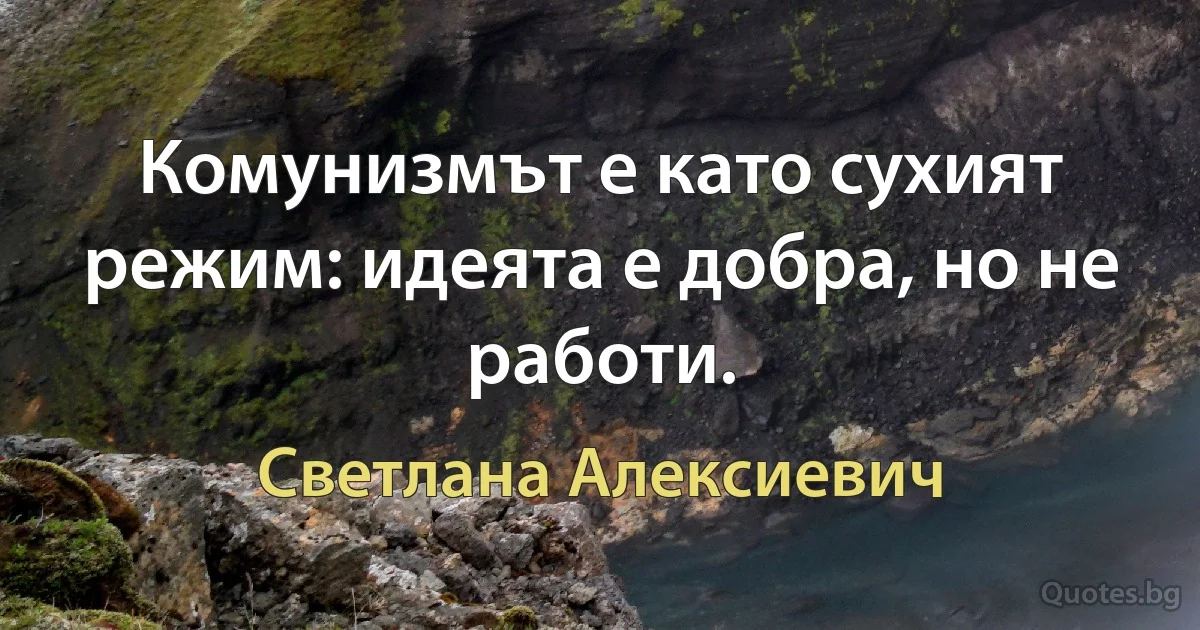 Комунизмът е като сухият режим: идеята е добра, но не работи. (Светлана Алексиевич)