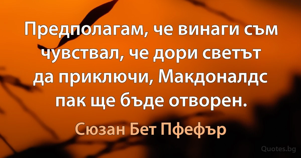 Предполагам, че винаги съм чувствал, че дори светът да приключи, Макдоналдс пак ще бъде отворен. (Сюзан Бет Пфефър)