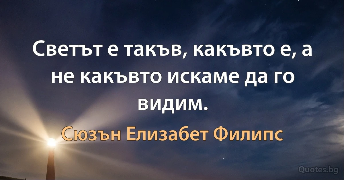 Светът е такъв, какъвто е, а не какъвто искаме да го видим. (Сюзън Елизабет Филипс)