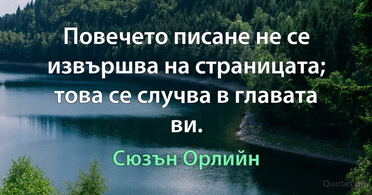 Повечето писане не се извършва на страницата; това се случва в главата ви. (Сюзън Орлийн)