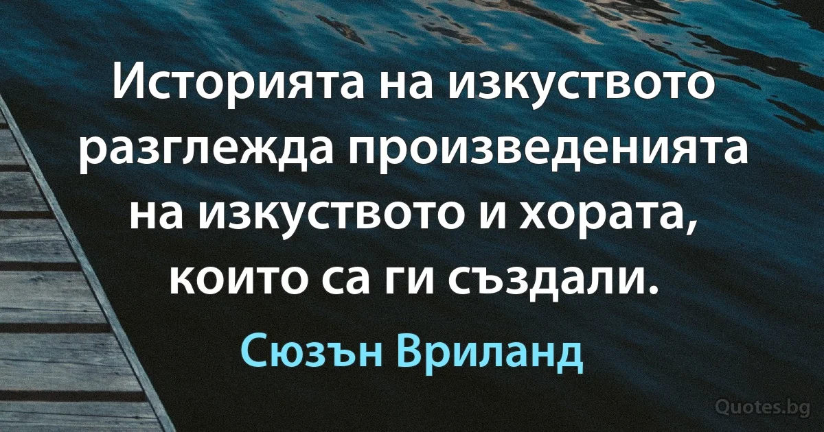 Историята на изкуството разглежда произведенията на изкуството и хората, които са ги създали. (Сюзън Вриланд)