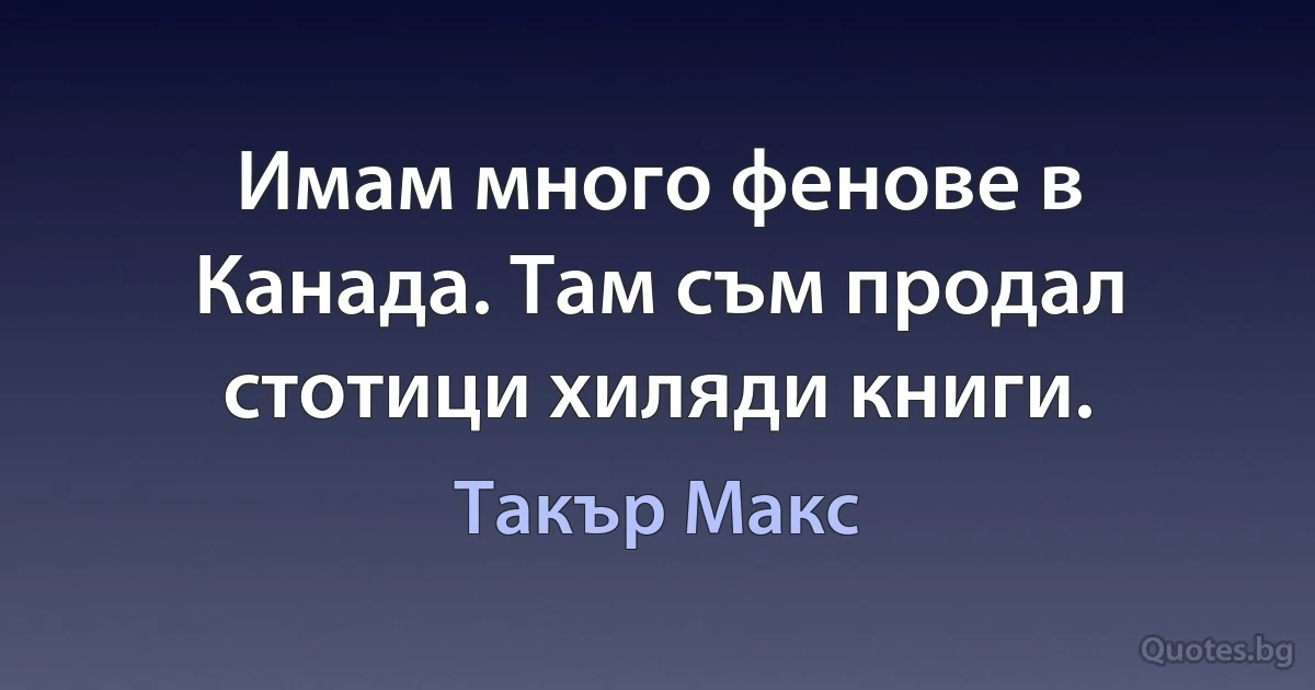 Имам много фенове в Канада. Там съм продал стотици хиляди книги. (Такър Макс)