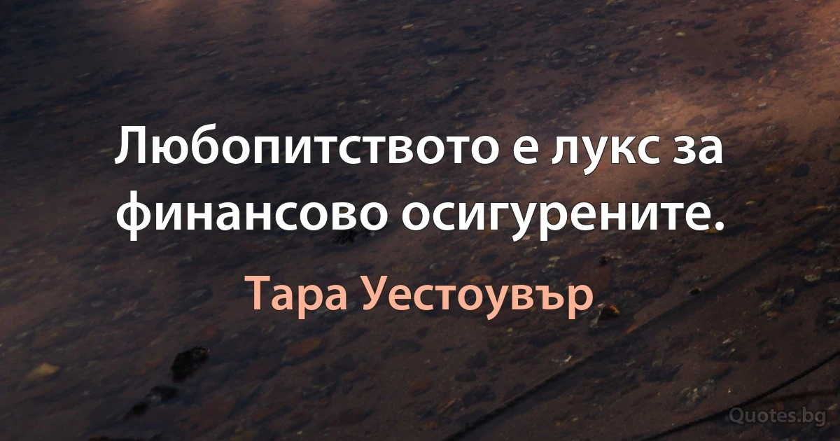 Любопитството е лукс за финансово осигурените. (Тара Уестоувър)