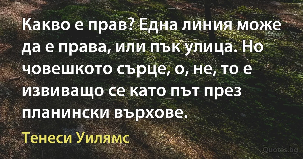 Какво е прав? Една линия може да е права, или пък улица. Но човешкото сърце, о, не, то е извиващо се като път през планински върхове. (Тенеси Уилямс)