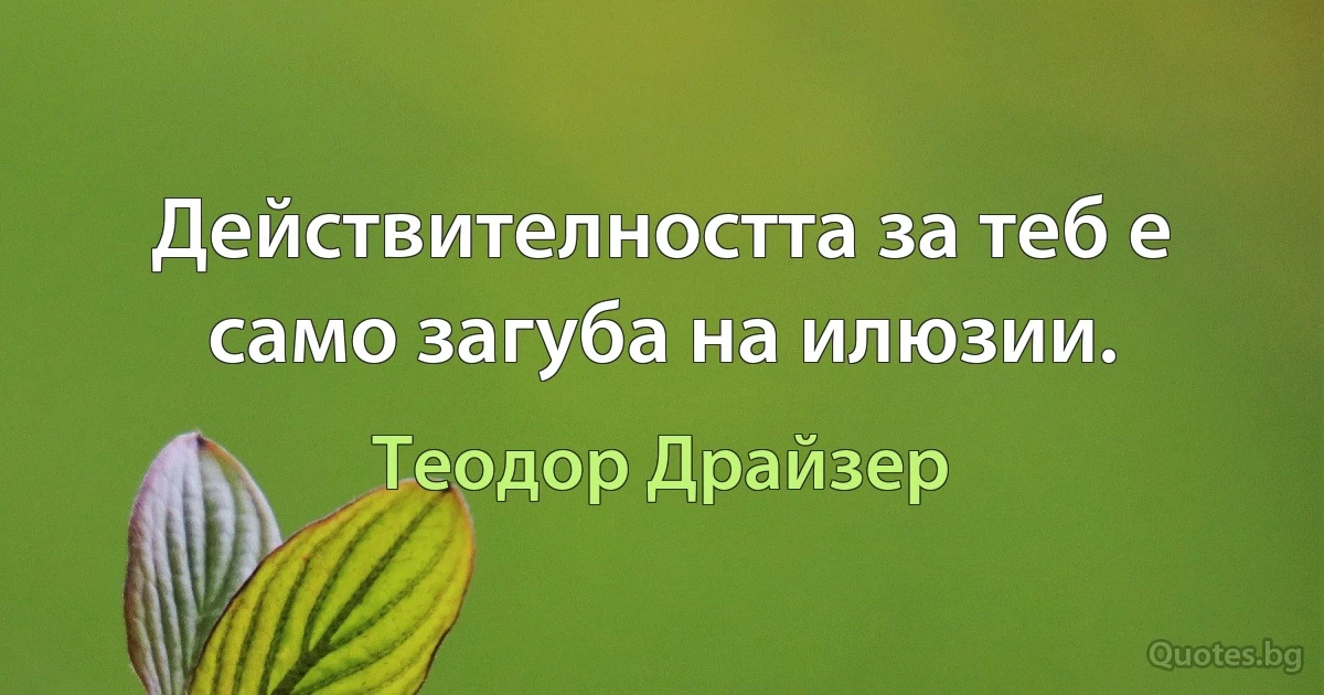 Действителността за теб е само загуба на илюзии. (Теодор Драйзер)