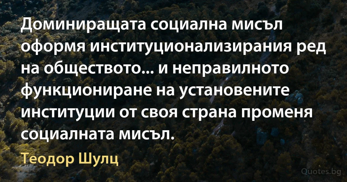 Доминиращата социална мисъл оформя институционализирания ред на обществото... и неправилното функциониране на установените институции от своя страна променя социалната мисъл. (Теодор Шулц)