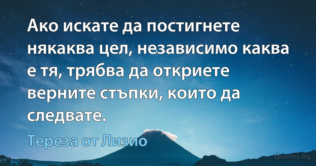 Ако искате да постигнете някаква цел, независимо каква е тя, трябва да откриете верните стъпки, които да следвате. (Тереза от Лизио)