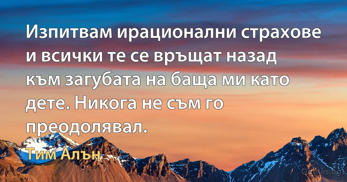 Изпитвам ирационални страхове и всички те се връщат назад към загубата на баща ми като дете. Никога не съм го преодолявал. (Тим Алън)