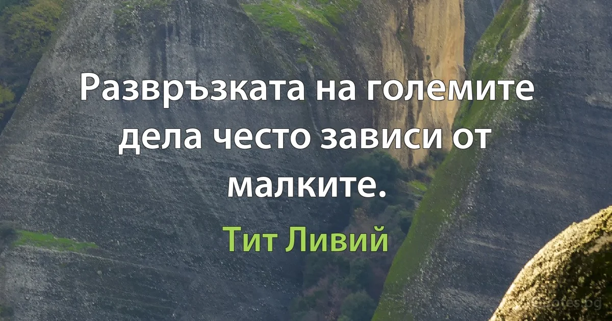 Развръзката на големите дела често зависи от малките. (Тит Ливий)