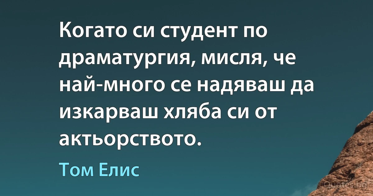 Когато си студент по драматургия, мисля, че най-много се надяваш да изкарваш хляба си от актьорството. (Том Елис)