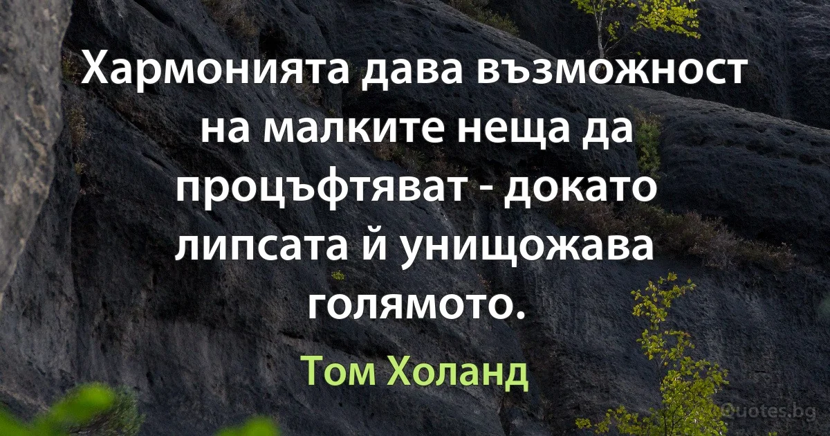 Хармонията дава възможност на малките неща да процъфтяват - докато липсата й унищожава голямото. (Том Холанд)