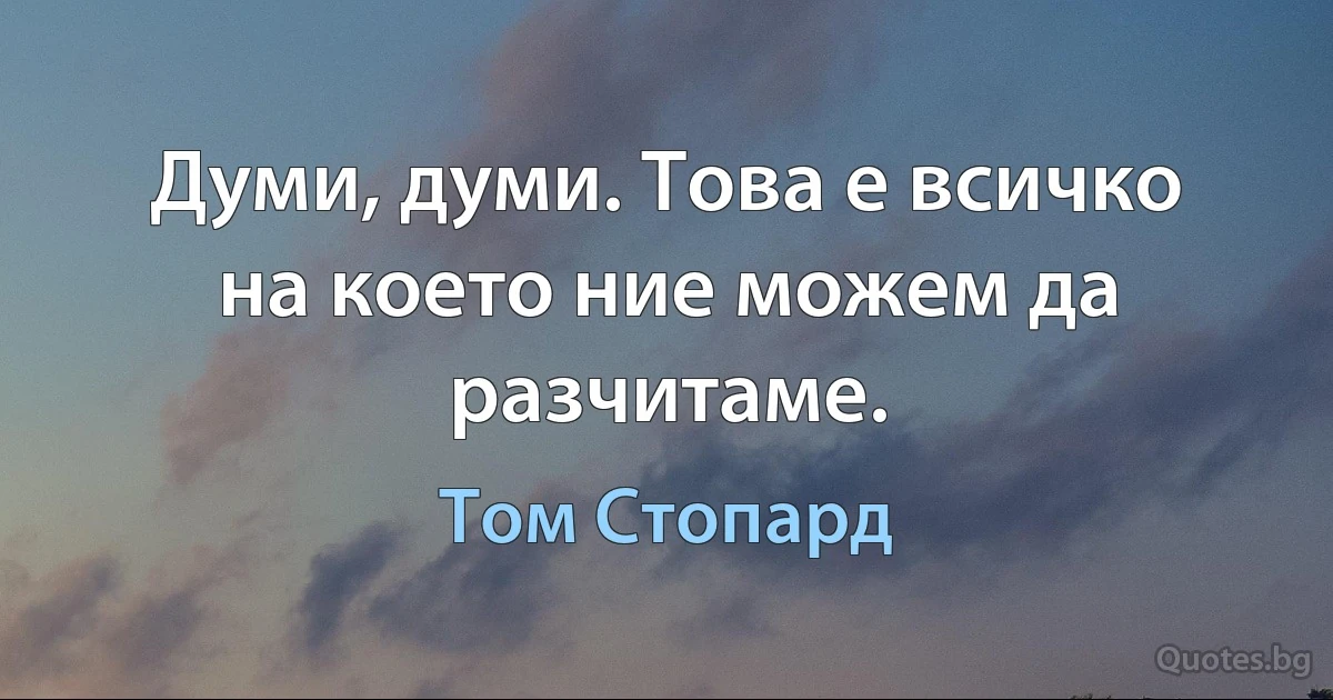 Думи, думи. Това е всичко на което ние можем да разчитаме. (Том Стопард)