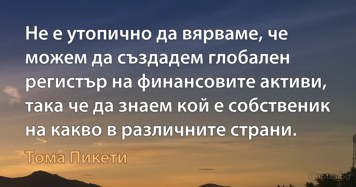 Не е утопично да вярваме, че можем да създадем глобален регистър на финансовите активи, така че да знаем кой е собственик на какво в различните страни. (Тома Пикети)