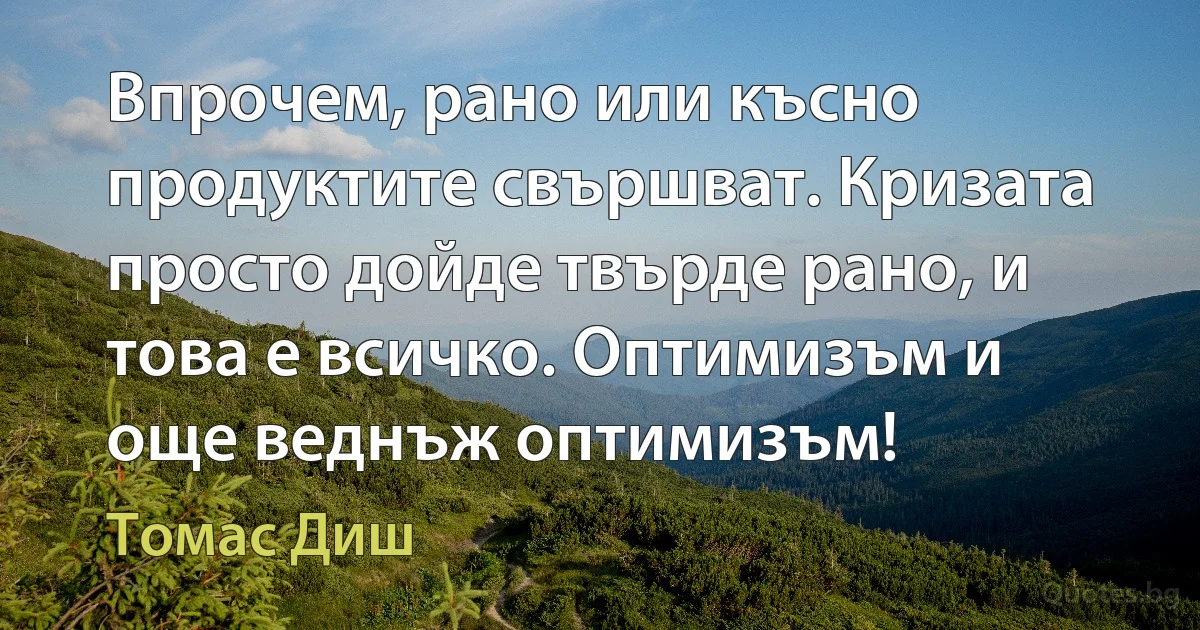 Впрочем, рано или късно продуктите свършват. Кризата просто дойде твърде рано, и това е всичко. Оптимизъм и още веднъж оптимизъм! (Томас Диш)