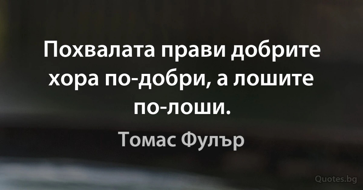 Похвалата прави добрите хора по-добри, а лошите по-лоши. (Томас Фулър)