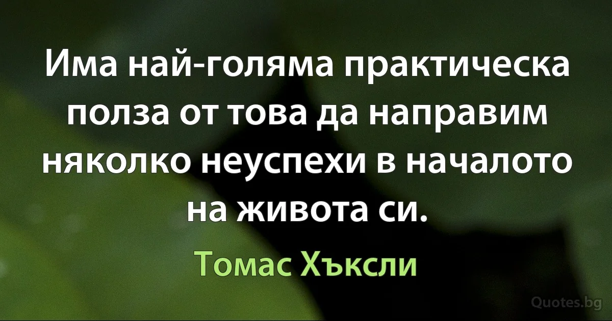 Има най-голяма практическа полза от това да направим няколко неуспехи в началото на живота си. (Томас Хъксли)