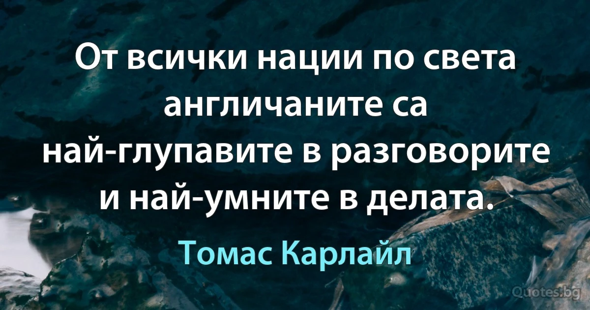 От всички нации по света англичаните са най-глупавите в разговорите и най-умните в делата. (Томас Карлайл)