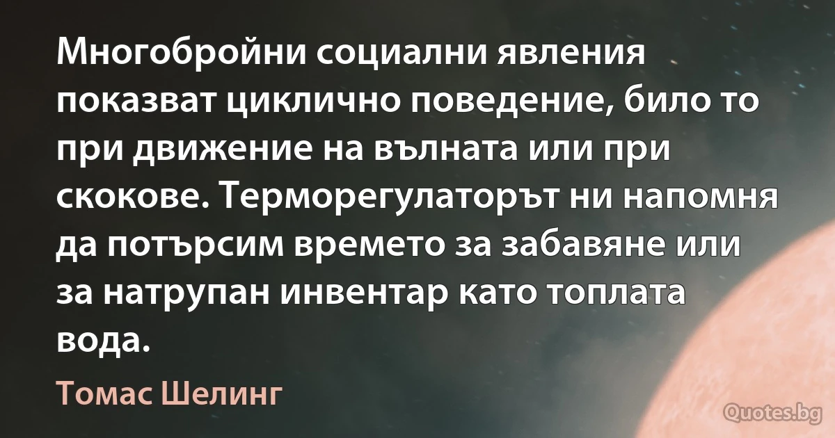 Многобройни социални явления показват циклично поведение, било то при движение на вълната или при скокове. Терморегулаторът ни напомня да потърсим времето за забавяне или за натрупан инвентар като топлата вода. (Томас Шелинг)