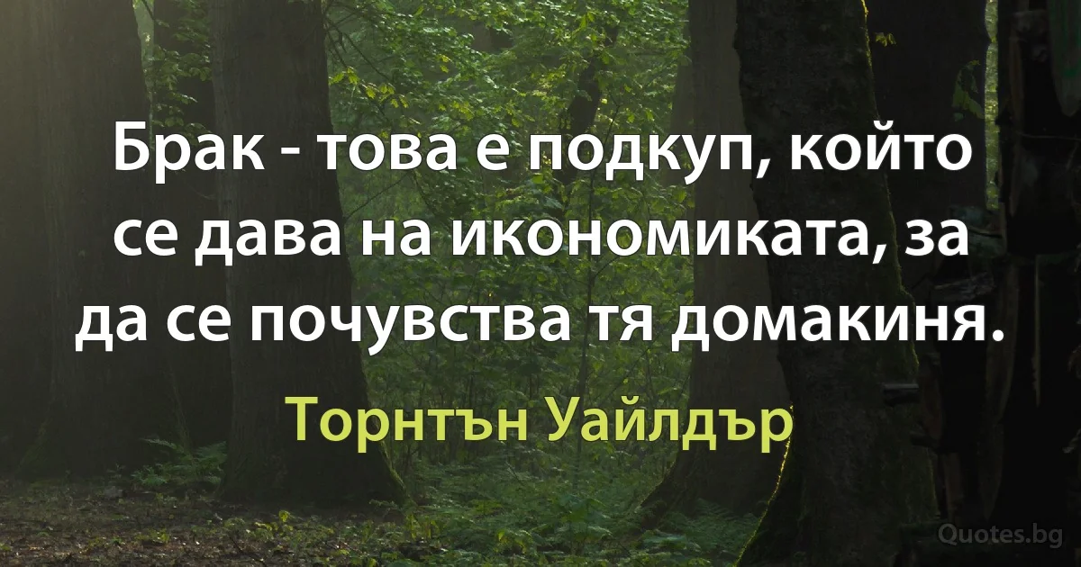 Брак - това е подкуп, който се дава на икономиката, за да се почувства тя домакиня. (Торнтън Уайлдър)