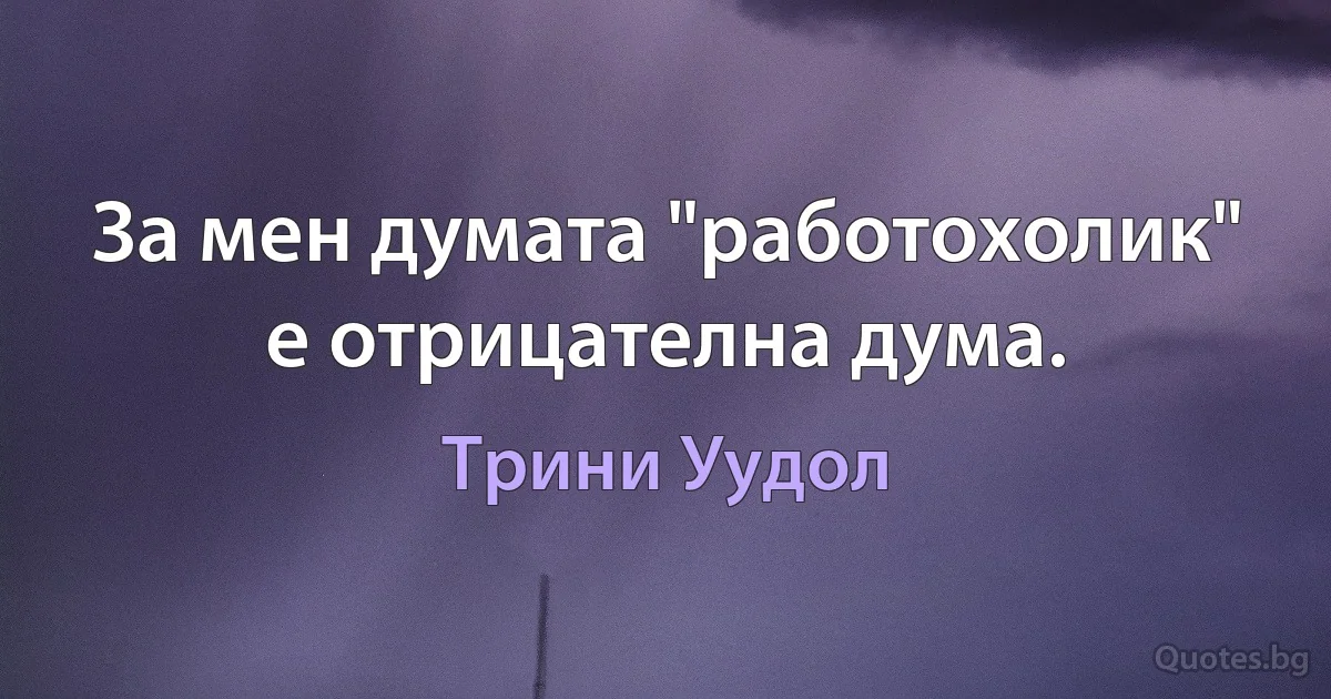 За мен думата "работохолик" е отрицателна дума. (Трини Уудол)