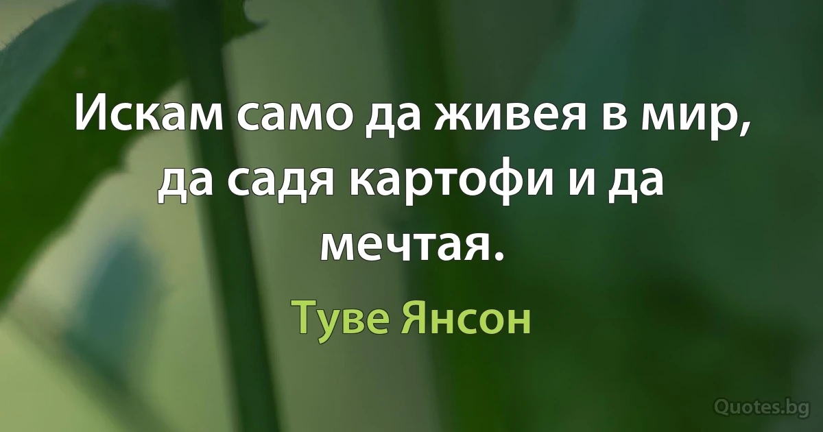 Искам само да живея в мир, да садя картофи и да мечтая. (Туве Янсон)