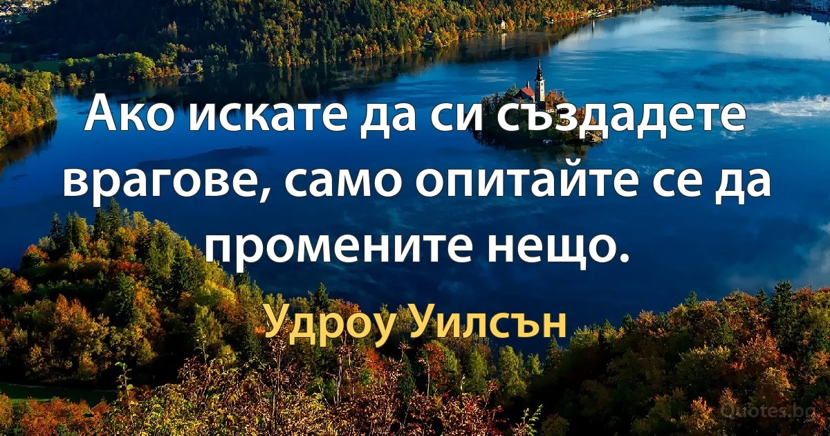 Ако искате да си създадете врагове, само опитайте се да промените нещо. (Удроу Уилсън)