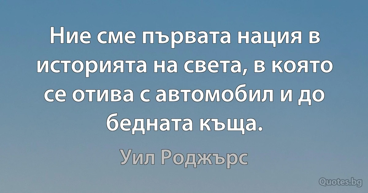 Ние сме първата нация в историята на света, в която се отива с автомобил и до бедната къща. (Уил Роджърс)