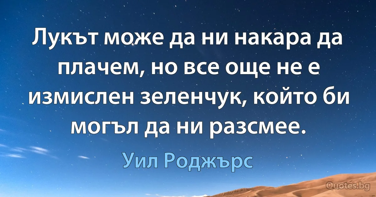 Лукът може да ни накара да плачем, но все още не е измислен зеленчук, който би могъл да ни разсмее. (Уил Роджърс)