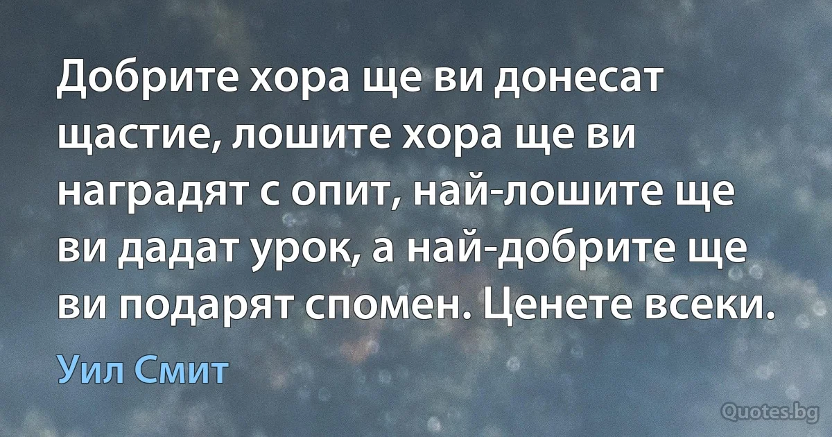 Добрите хора ще ви донесат щастие, лошите хора ще ви наградят с опит, най-лошите ще ви дадат урок, а най-добрите ще ви подарят спомен. Ценете всеки. (Уил Смит)