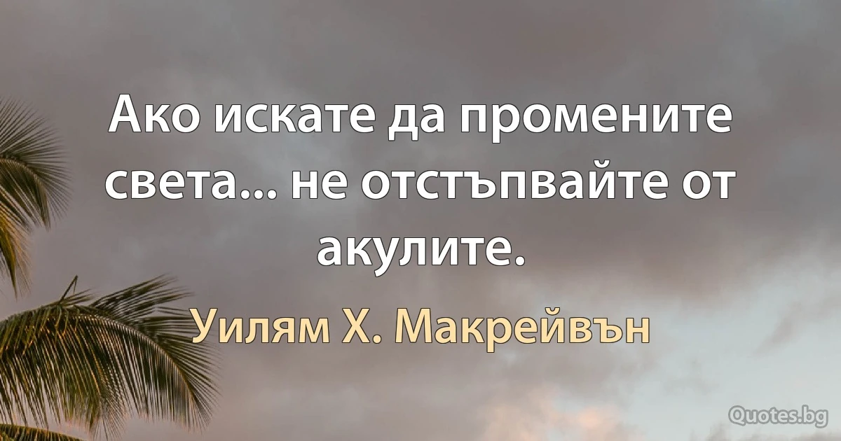 Ако искате да промените света... не отстъпвайте от акулите. (Уилям Х. Макрейвън)