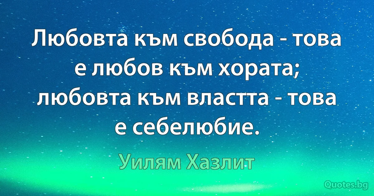 Любовта към свобода - това е любов към хората; любовта към властта - това е себелюбие. (Уилям Хазлит)