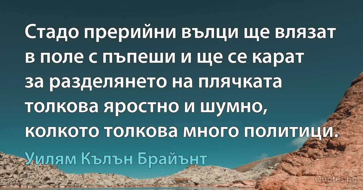 Стадо прерийни вълци ще влязат в поле с пъпеши и ще се карат за разделянето на плячката толкова яростно и шумно, колкото толкова много политици. (Уилям Кълън Брайънт)