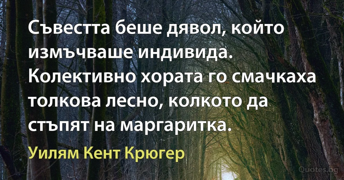 Съвестта беше дявол, който измъчваше индивида. Колективно хората го смачкаха толкова лесно, колкото да стъпят на маргаритка. (Уилям Кент Крюгер)