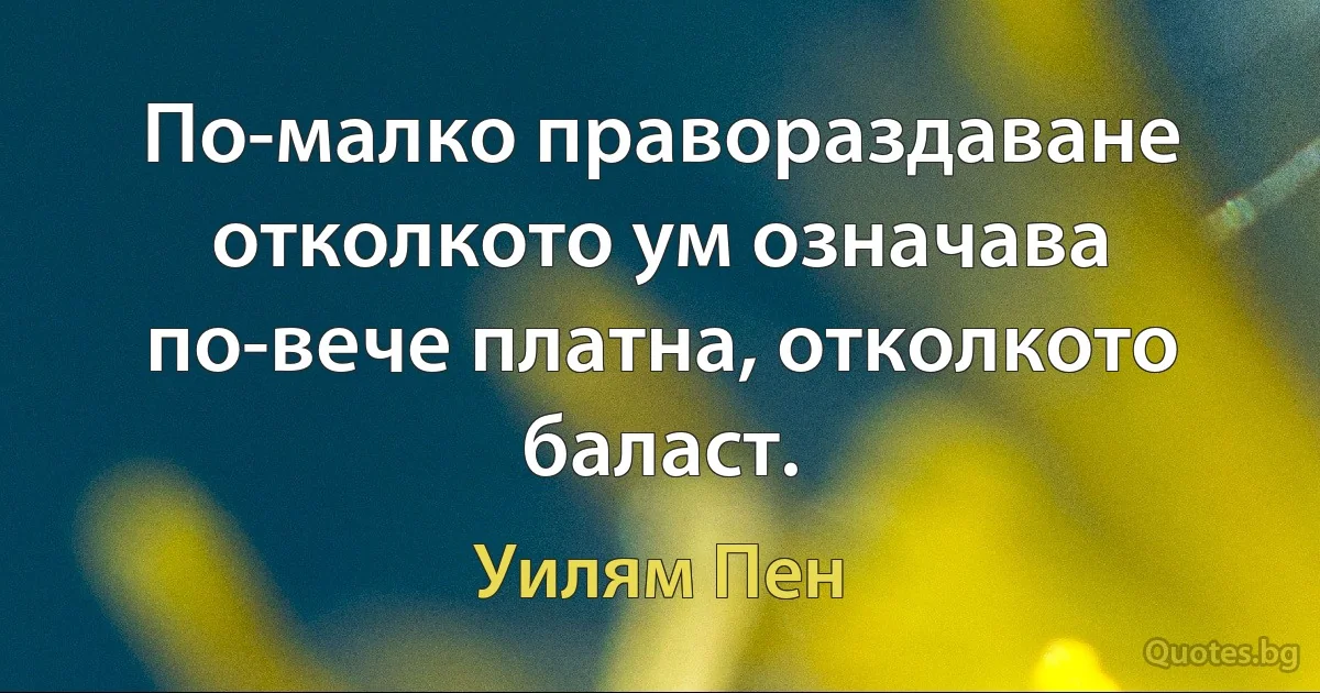 По-малко правораздаване отколкото ум означава по-вече платна, отколкото баласт. (Уилям Пен)