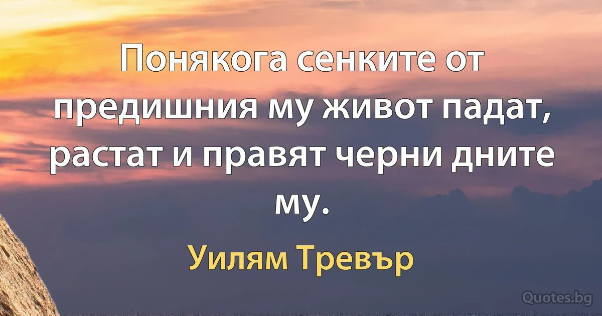 Понякога сенките от предишния му живот падат, растат и правят черни дните му. (Уилям Тревър)