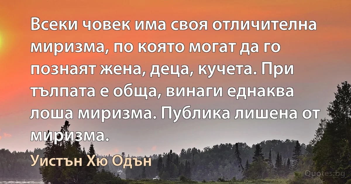 Всеки човек има своя отличителна миризма, по която могат да го познаят жена, деца, кучета. При тълпата е обща, винаги еднаква лоша миризма. Публика лишена от миризма. (Уистън Хю Одън)