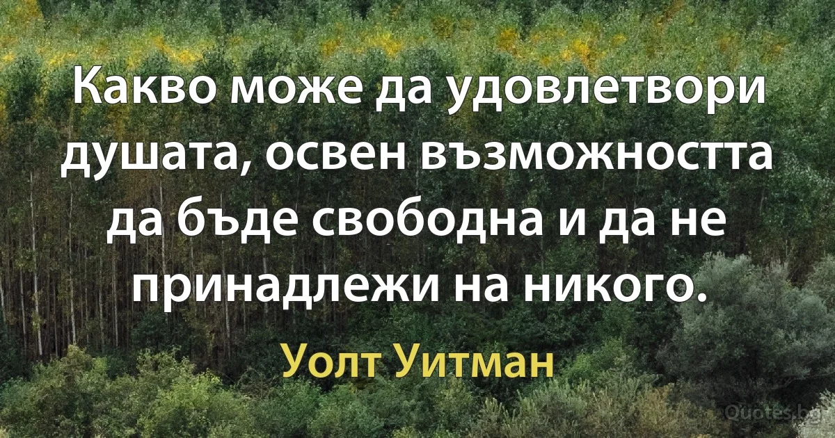 Какво може да удовлетвори душата, освен възможността да бъде свободна и да не принадлежи на никого. (Уолт Уитман)