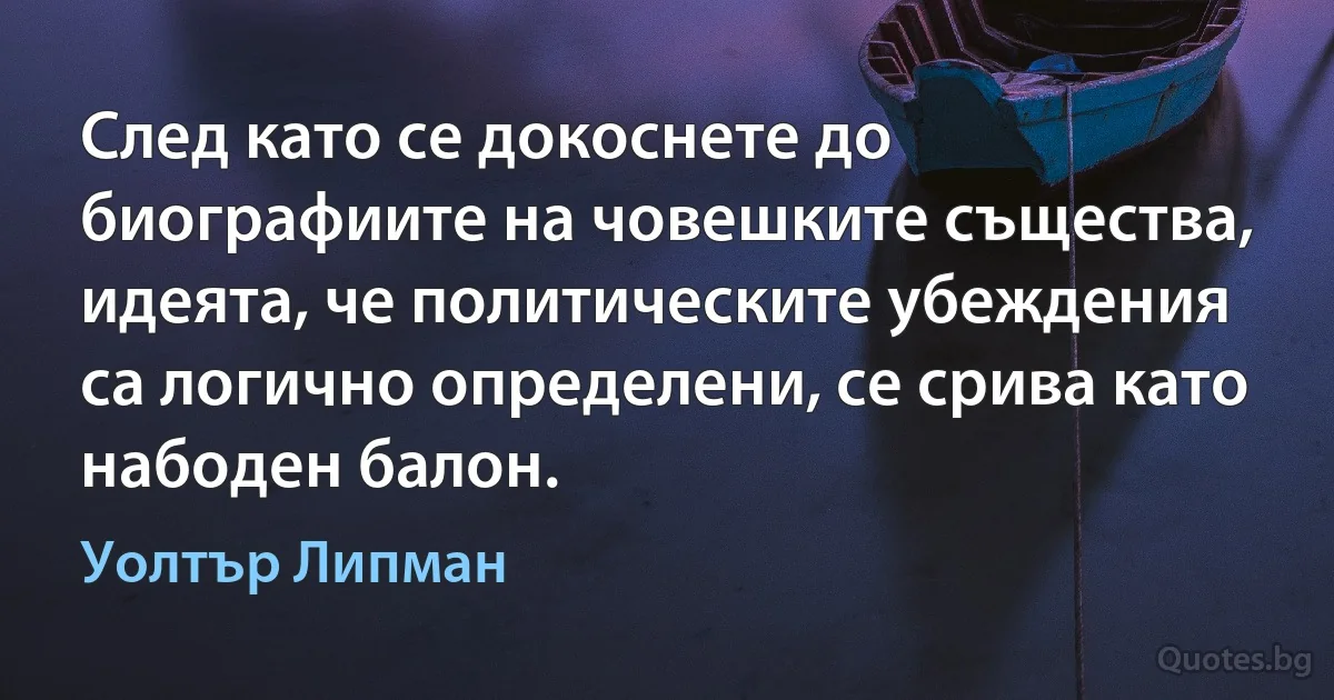 След като се докоснете до биографиите на човешките същества, идеята, че политическите убеждения са логично определени, се срива като набоден балон. (Уолтър Липман)