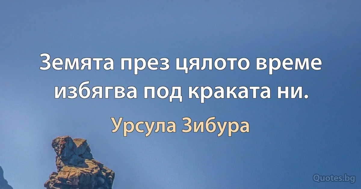 Земята през цялото време избягва под краката ни. (Урсула Зибура)