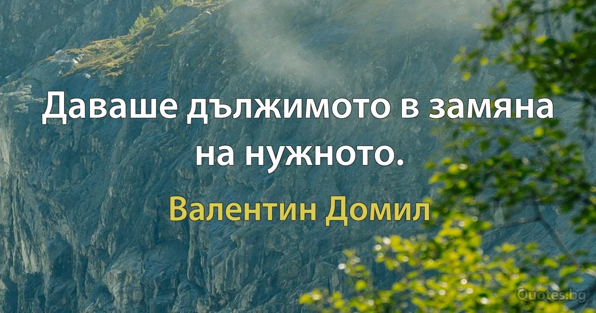 Даваше дължимото в замяна на нужното. (Валентин Домил)