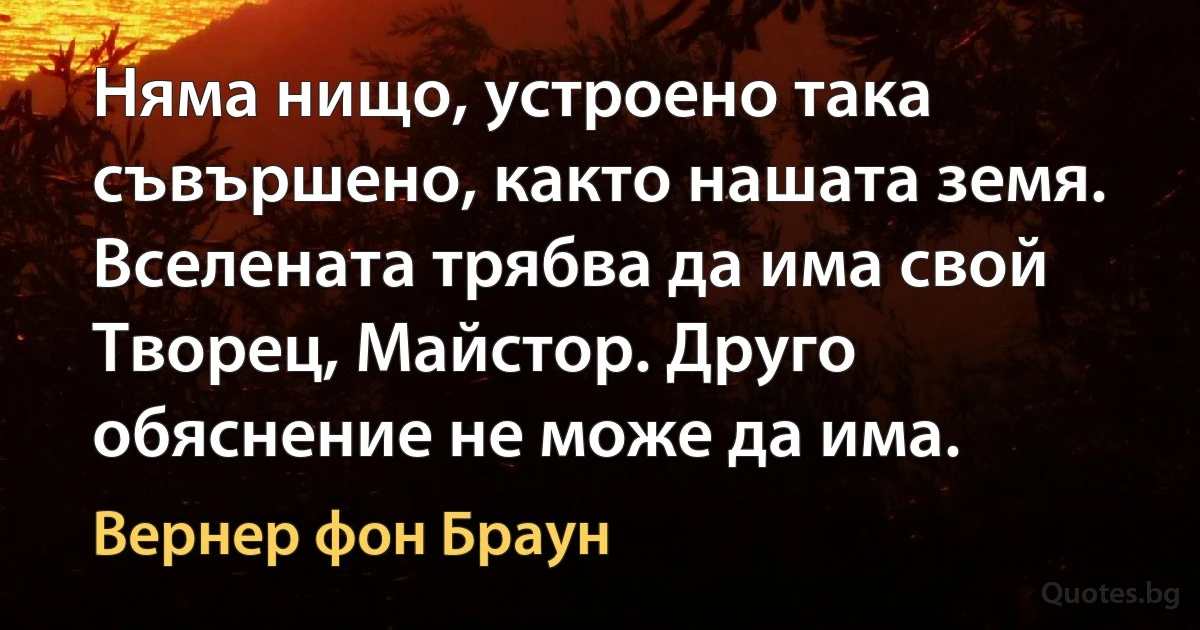 Няма нищо, устроено така съвършено, както нашата земя. Вселената трябва да има свой Творец, Майстор. Друго обяснение не може да има. (Вернер фон Браун)