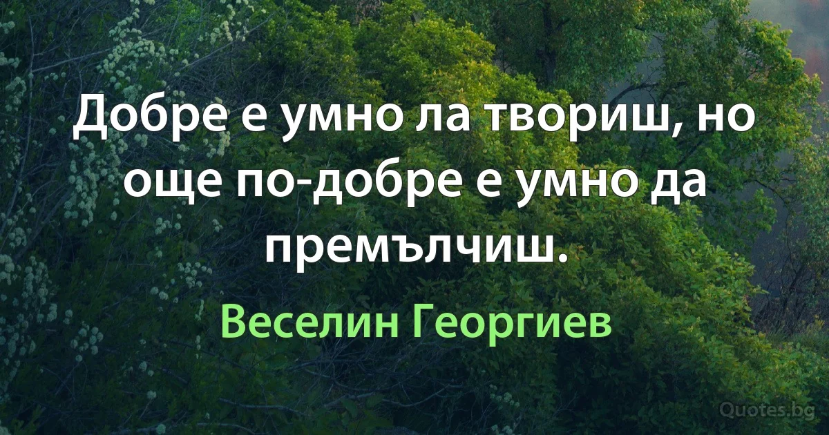 Добре е умно ла твориш, но още по-добре е умно да премълчиш. (Веселин Георгиев)