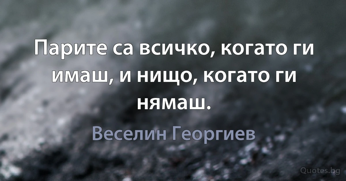 Парите са всичко, когато ги имаш, и нищо, когато ги нямаш. (Веселин Георгиев)