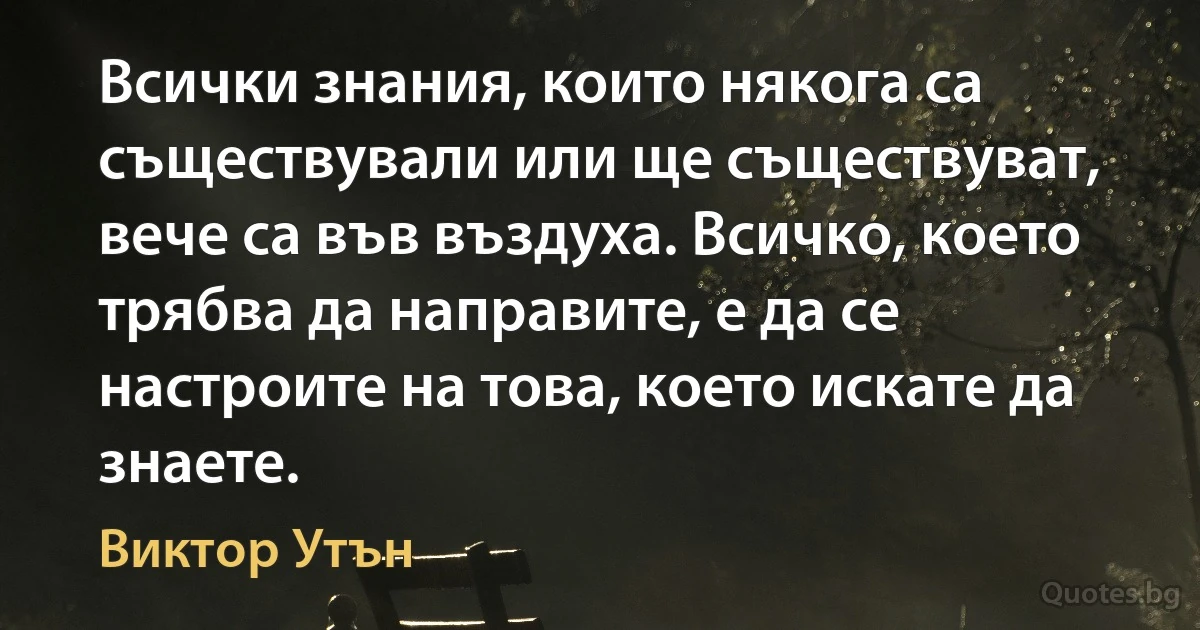 Всички знания, които някога са съществували или ще съществуват, вече са във въздуха. Всичко, което трябва да направите, е да се настроите на това, което искате да знаете. (Виктор Утън)