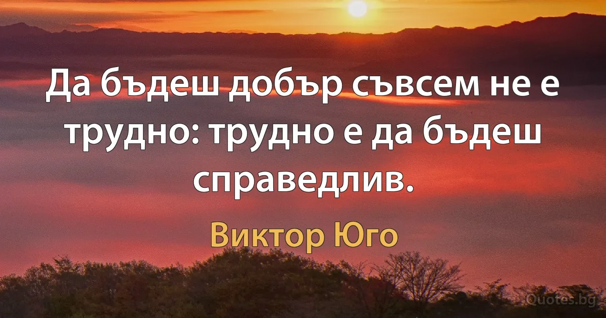 Да бъдеш добър съвсем не е трудно: трудно е да бъдеш справедлив. (Виктор Юго)