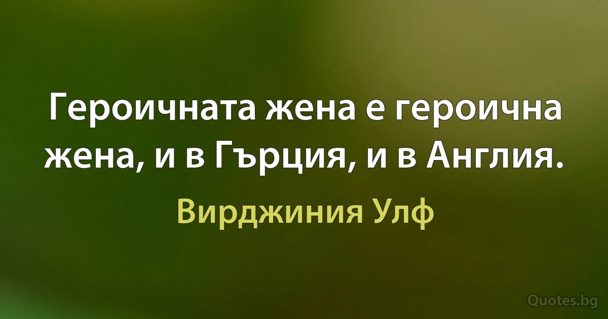 Героичната жена е героична жена, и в Гърция, и в Англия. (Вирджиния Улф)